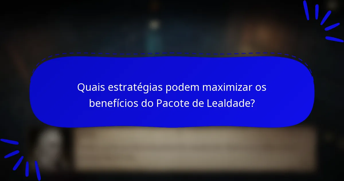 Quais estratégias podem maximizar os benefícios do Pacote de Lealdade?