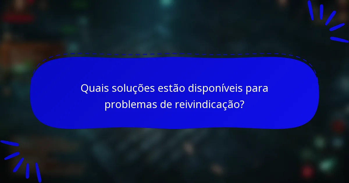 Quais soluções estão disponíveis para problemas de reivindicação?