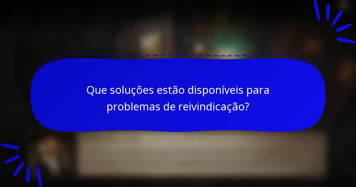 Que soluções estão disponíveis para problemas de reivindicação?